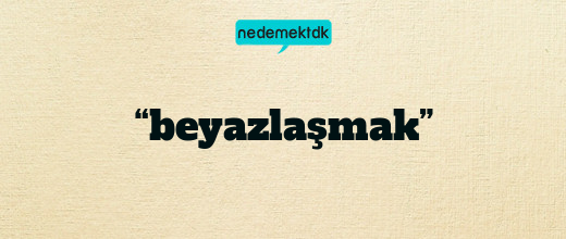 “beyazlaşmak”