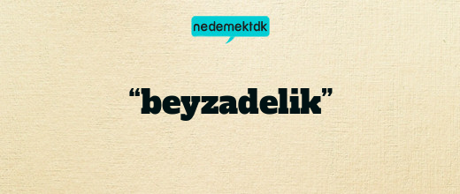 “beyzadelik”