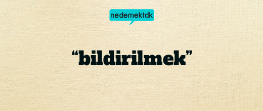 “bildirilmek”