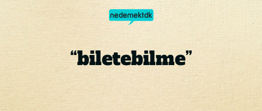 “biletebilme”