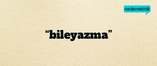 “bileyazma”