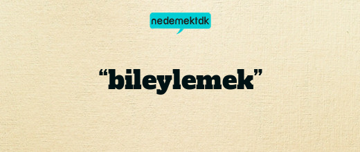 “bileylemek”