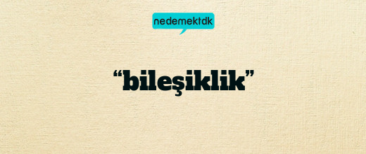 “bileşiklik”