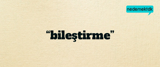 “bileştirme”