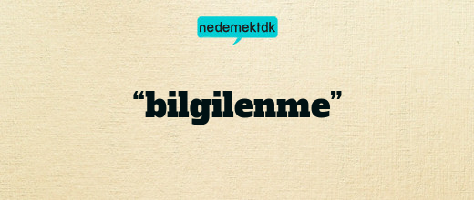 “bilgilenme”