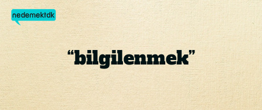 “bilgilenmek”