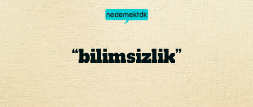 “bilimsizlik”