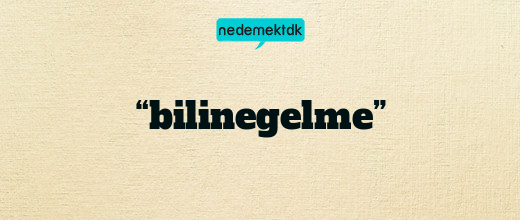 “bilinegelme”