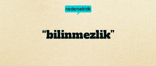 “bilinmezlik”