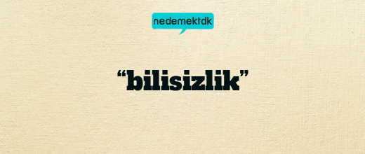 “bilisizlik”