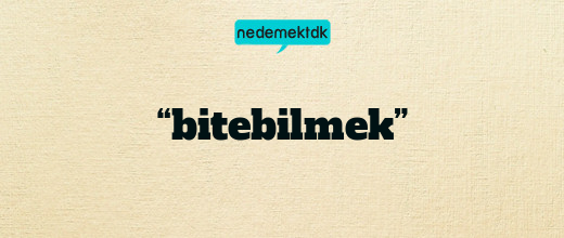 “bitebilmek”