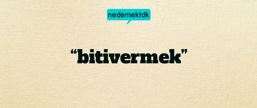 “bitivermek”