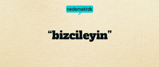 “bizcileyin”