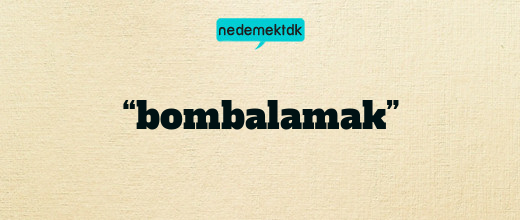 “bombalamak”