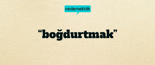 “boğdurtmak”