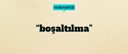 “boşaltılma”