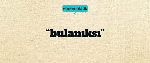 “bulanıksı”