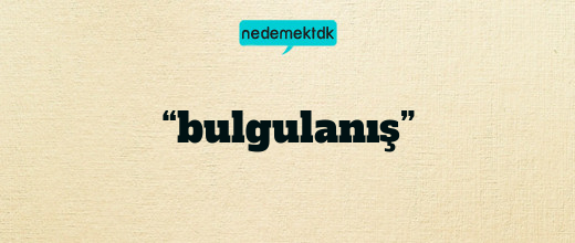 “bulgulanış”