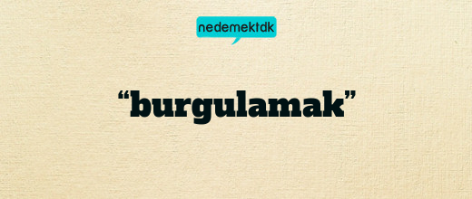 “burgulamak”