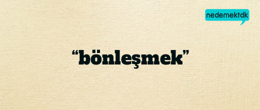 “bönleşmek”