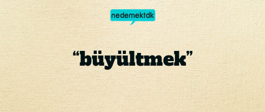 “büyültmek”