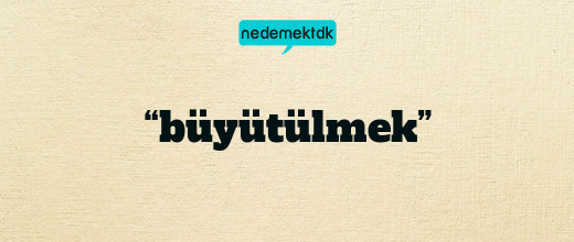 “büyütülmek”