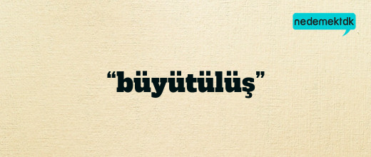 “büyütülüş”