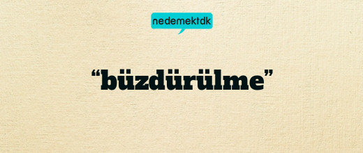 “büzdürülme”