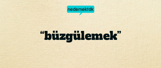 “büzgülemek”