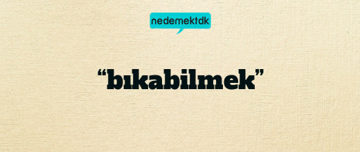 “bıkabilmek”