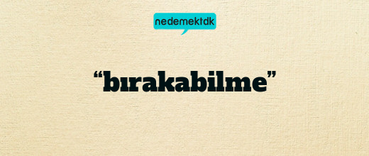 “bırakabilme”