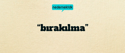 “bırakılma”