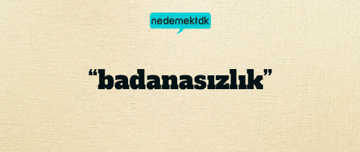 “badanasızlık”