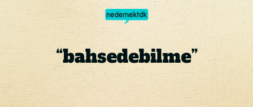 “bahsedebilme”