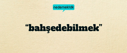 “bahşedebilmek”