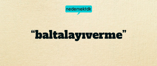 “baltalayıverme”