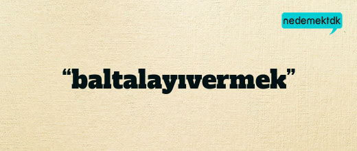 “baltalayıvermek”