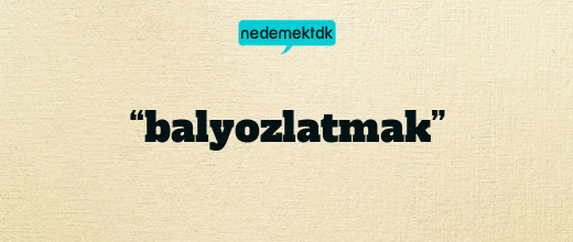 “balyozlatmak”