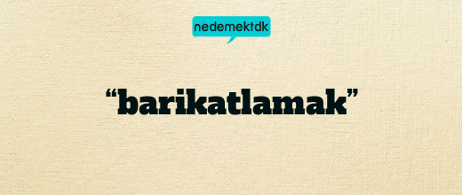 “barikatlamak”