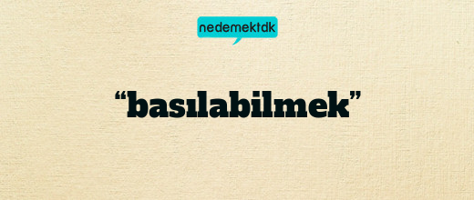 “basılabilmek”