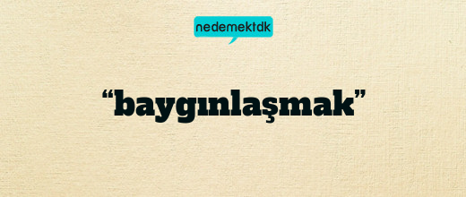 “baygınlaşmak”