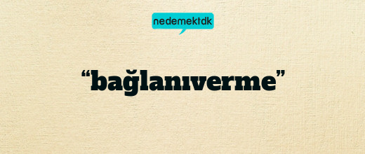 “bağlanıverme”