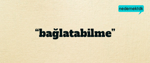 “bağlatabilme”