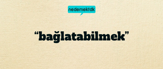 “bağlatabilmek”