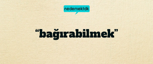 “bağırabilmek”