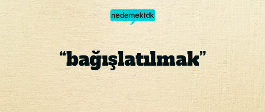 “bağışlatılmak”