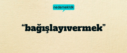 “bağışlayıvermek”