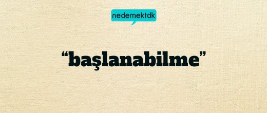 “başlanabilme”