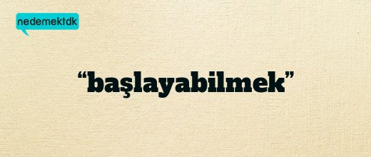 “başlayabilmek”