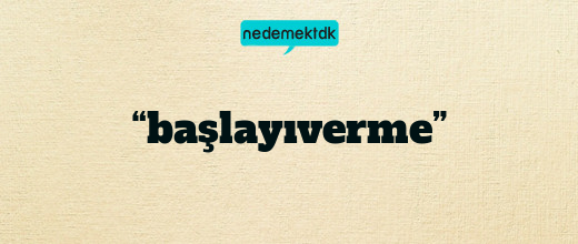 “başlayıverme”